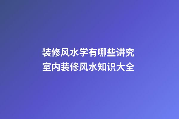 装修风水学有哪些讲究 室内装修风水知识大全